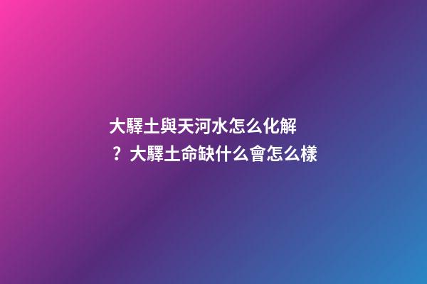 大驛土與天河水怎么化解？大驛土命缺什么會怎么樣